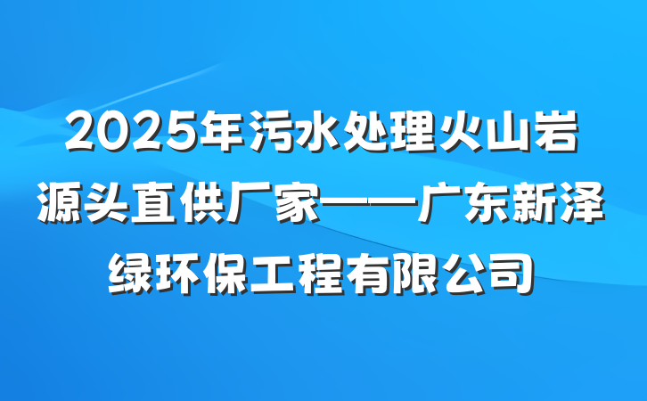 2025年污水处理火山岩源头直供厂家——广东新泽绿环保工程有限公司