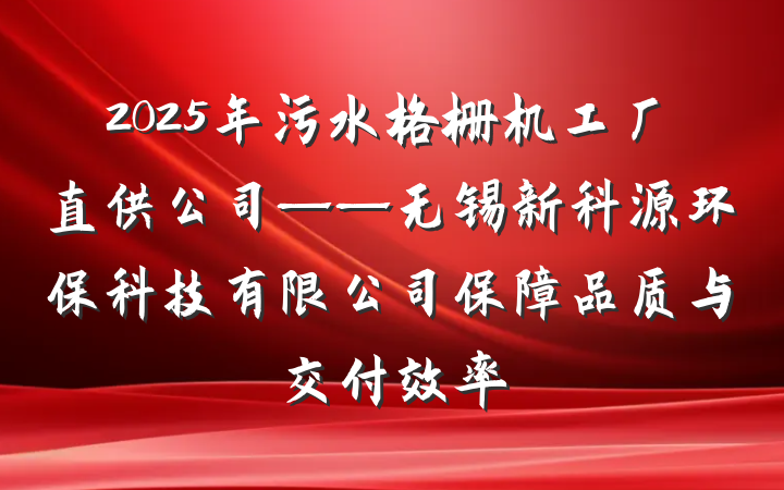 2025年污水格栅机工厂直供公司——无锡新科源环保科技有限公司保障品质与交付效率