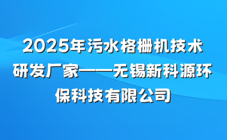 2025年污水格栅机技术研发厂家——无锡新科源环保科技有限公司