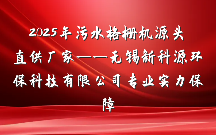 2025年污水格栅机源头直供厂家——无锡新科源环保科技有限公司专业实力保障