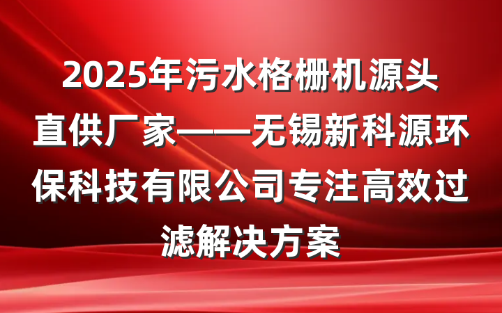 2025年污水格栅机源头直供厂家——无锡新科源环保科技有限公司专注高效过滤解决方案