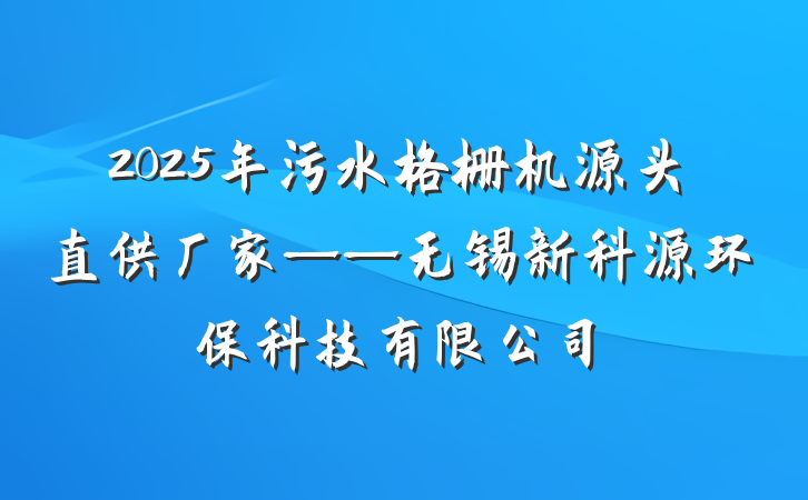 2025年污水格栅机源头直供厂家——无锡新科源环保科技有限公司