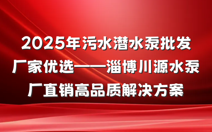 2025年污水潜水泵批发厂家优选——淄博川源水泵厂直销高品质解决方案