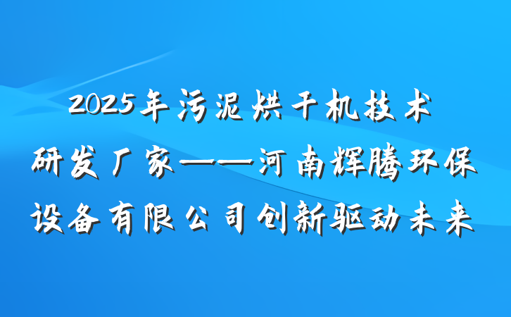 2025年污泥烘干机技术研发厂家——河南辉腾环保设备有限公司创新驱动未来