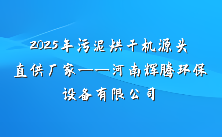 2025年污泥烘干机源头直供厂家——河南辉腾环保设备有限公司
