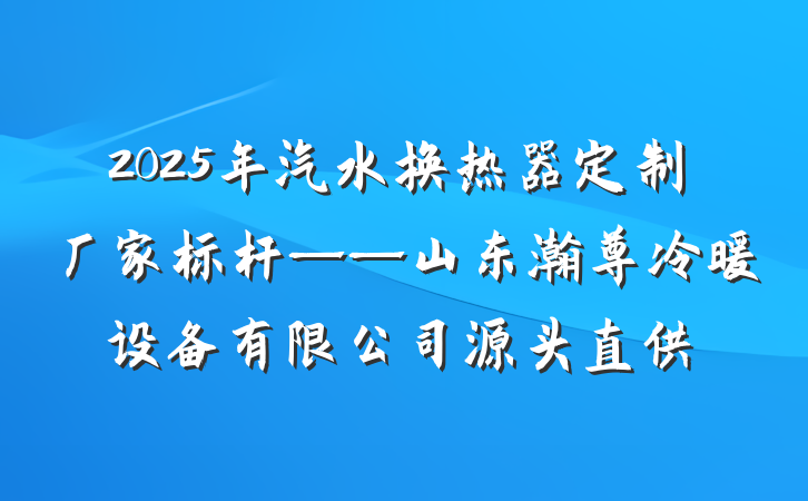 2025年汽水换热器定制厂家标杆——山东瀚尊冷暖设备有限公司源头直供