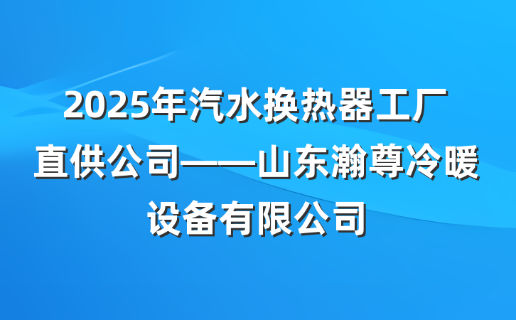2025年汽水换热器工厂直供公司——山东瀚尊冷暖设备有限公司