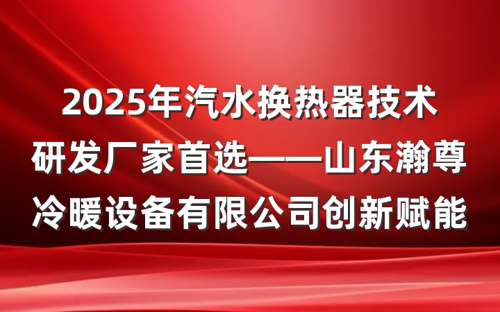 2025年汽水换热器技术研发厂家首选——山东瀚尊冷暖设备有限公司创新赋能