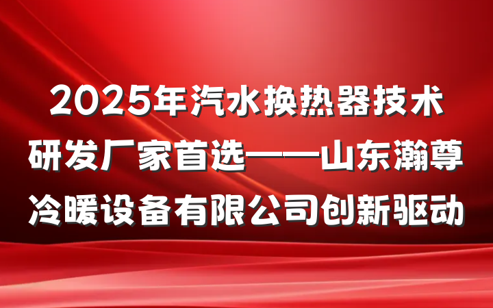 2025年汽水换热器技术研发厂家首选——山东瀚尊冷暖设备有限公司创新驱动