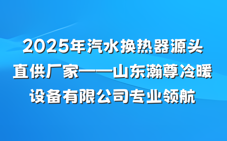 2025年汽水换热器源头直供厂家——山东瀚尊冷暖设备有限公司专业领航
