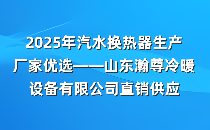 2025年汽水换热器生产厂家优选——山东瀚尊冷暖设备有限公司直销供应