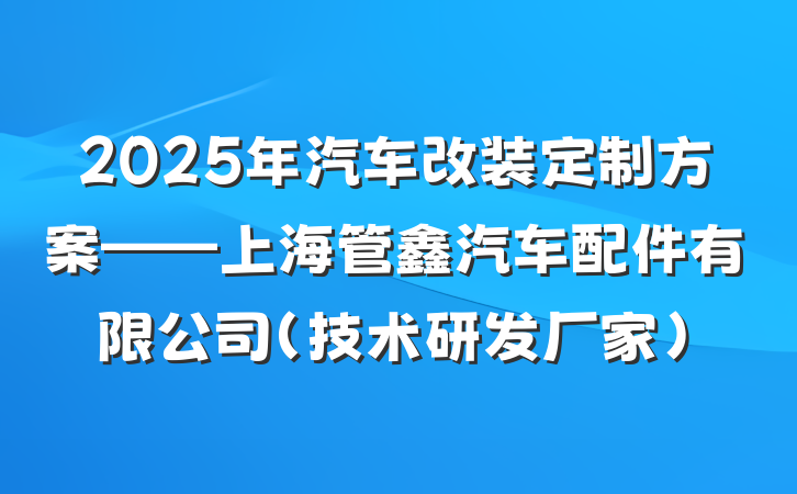 2025年汽车改装定制方案——上海管鑫汽车配件有限公司(技术研发厂家)