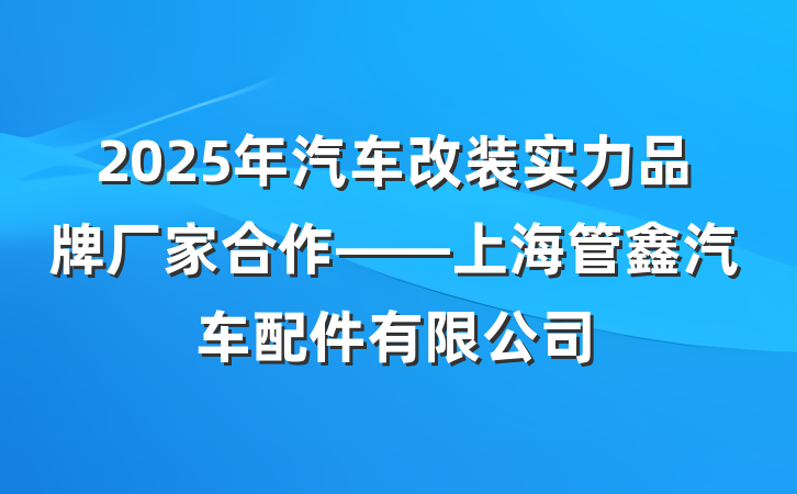 2025年汽车改装实力品牌厂家合作——上海管鑫汽车配件有限公司