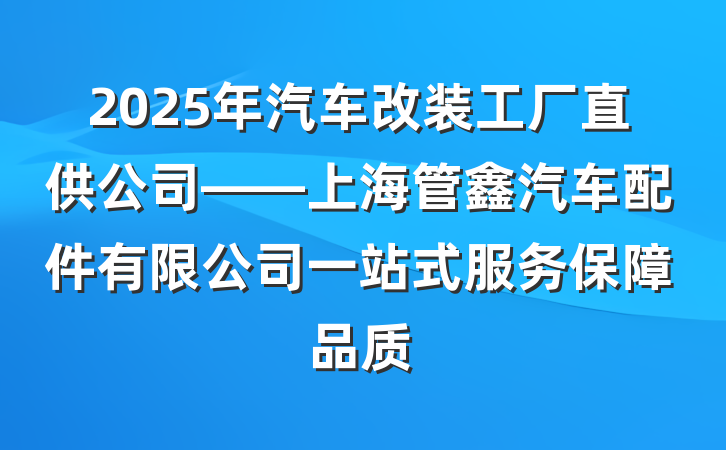 2025年汽车改装工厂直供公司——上海管鑫汽车配件有限公司一站式服务保障品质