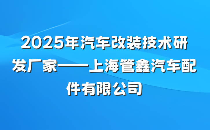 2025年汽车改装技术研发厂家——上海管鑫汽车配件有限公司