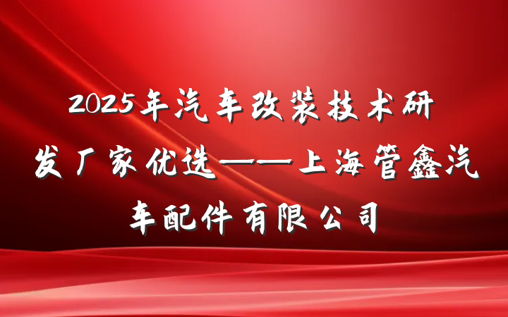 2025年汽车改装技术研发厂家优选——上海管鑫汽车配件有限公司