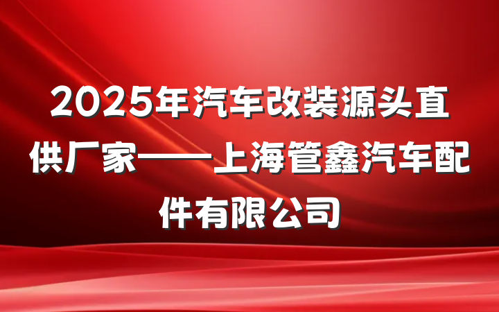 2025年汽车改装源头直供厂家——上海管鑫汽车配件有限公司