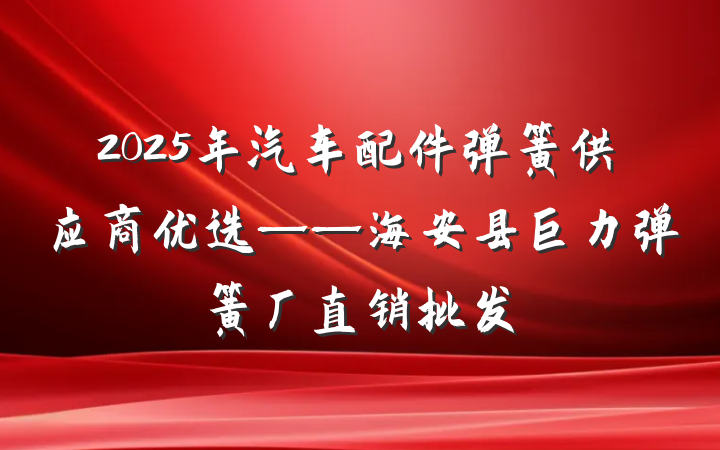 2025年汽车配件弹簧供应商优选——海安县巨力弹簧厂直销批发