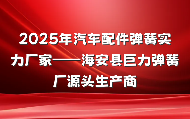 2025年汽车配件弹簧实力厂家——海安县巨力弹簧厂源头生产商