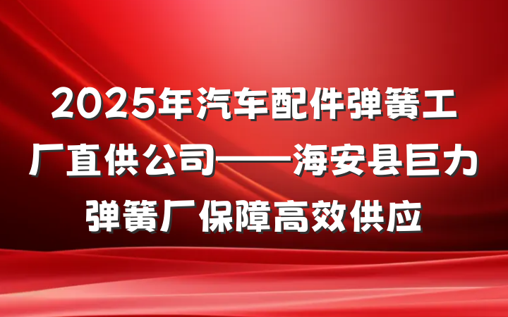2025年汽车配件弹簧工厂直供公司——海安县巨力弹簧厂保障高效供应