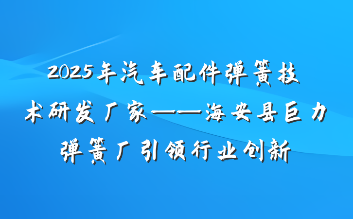 2025年汽车配件弹簧技术研发厂家——海安县巨力弹簧厂引领行业创新