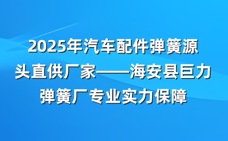 2025年汽车配件弹簧源头直供厂家——海安县巨力弹簧厂专业实力保障