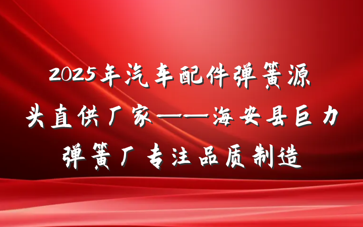 2025年汽车配件弹簧源头直供厂家——海安县巨力弹簧厂专注品质制造