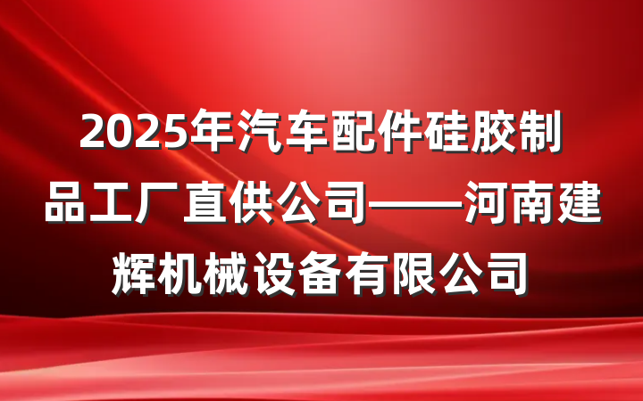2025年汽车配件硅胶制品工厂直供公司——河南建辉机械设备有限公司