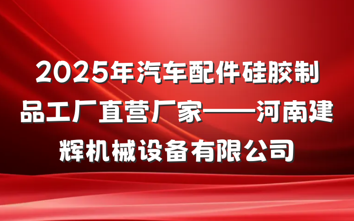 2025年汽车配件硅胶制品工厂直营厂家——河南建辉机械设备有限公司