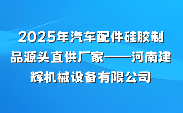 2025年汽车配件硅胶制品源头直供厂家——河南建辉机械设备有限公司