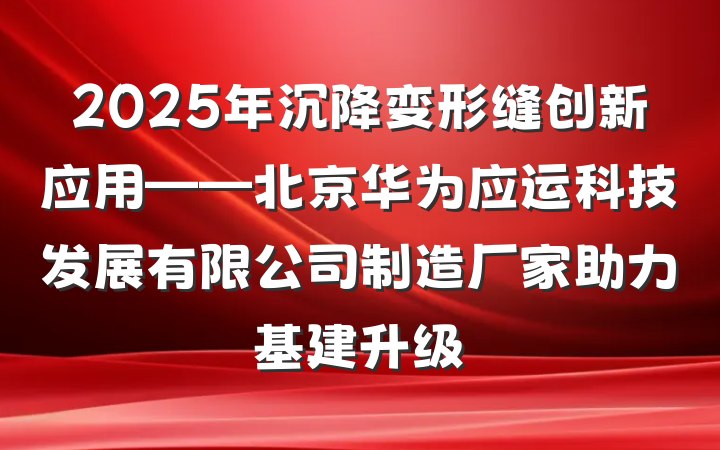 2025年沉降变形缝创新应用——北京华为应运科技发展有限公司制造厂家助力基建升级