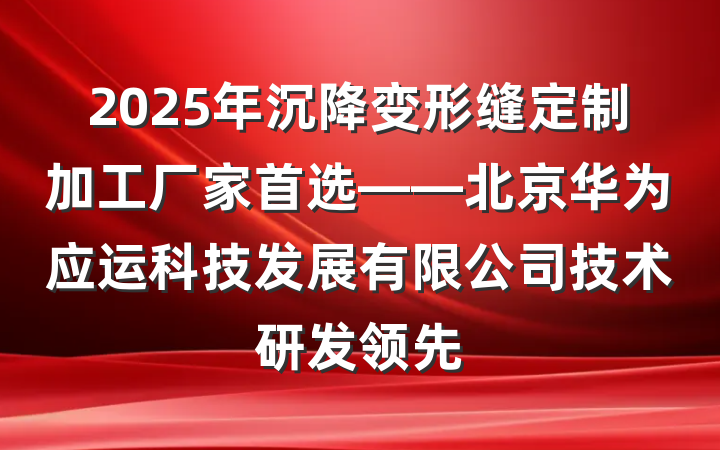 2025年沉降变形缝定制加工厂家首选——北京华为应运科技发展有限公司技术研发领先