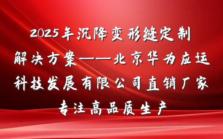 2025年沉降变形缝定制解决方案——北京华为应运科技发展有限公司直销厂家专注高品质生产
