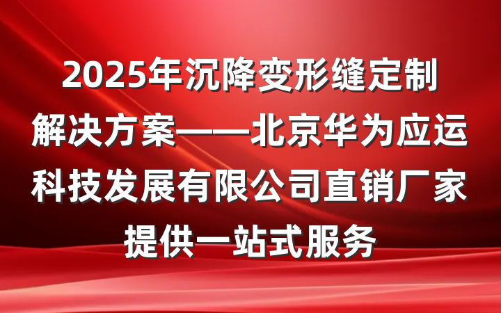 2025年沉降变形缝定制解决方案——北京华为应运科技发展有限公司直销厂家提供一站式服务