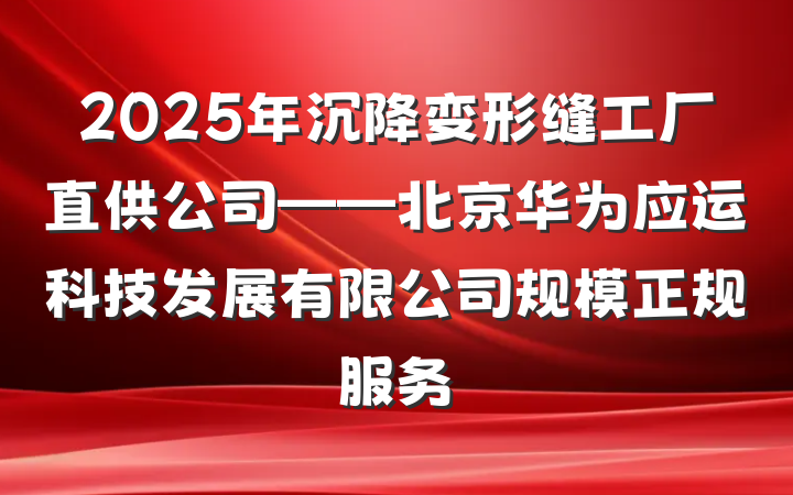 2025年沉降变形缝工厂直供公司——北京华为应运科技发展有限公司规模正规服务