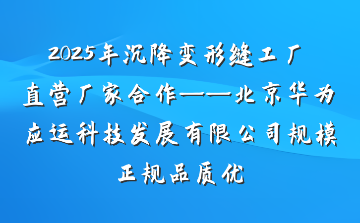 2025年沉降变形缝工厂直营厂家合作——北京华为应运科技发展有限公司规模正规品质优