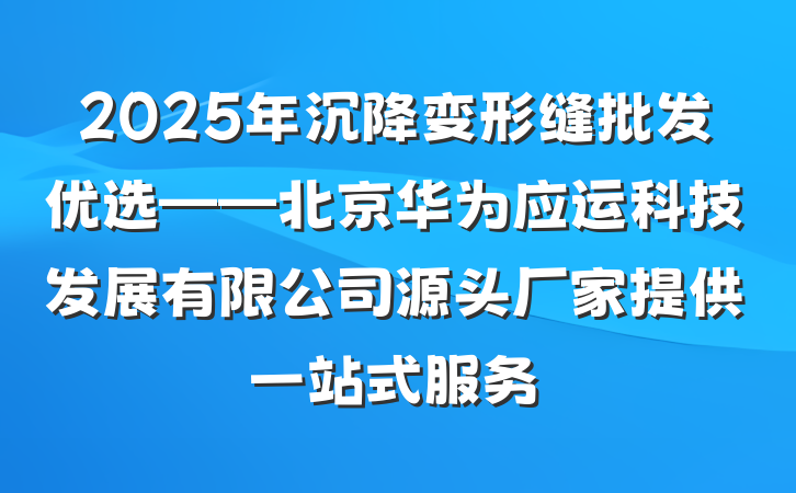2025年沉降变形缝批发优选——北京华为应运科技发展有限公司源头厂家提供一站式服务