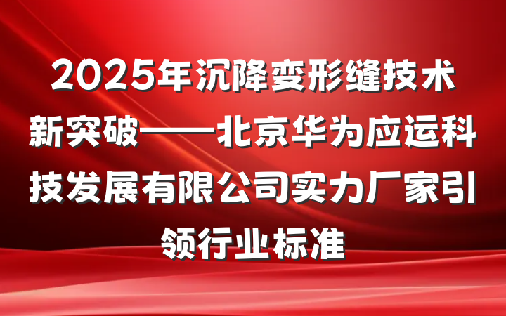 2025年沉降变形缝技术新突破——北京华为应运科技发展有限公司实力厂家引领行业标准