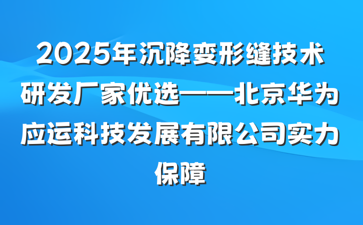 2025年沉降变形缝技术研发厂家优选——北京华为应运科技发展有限公司实力保障