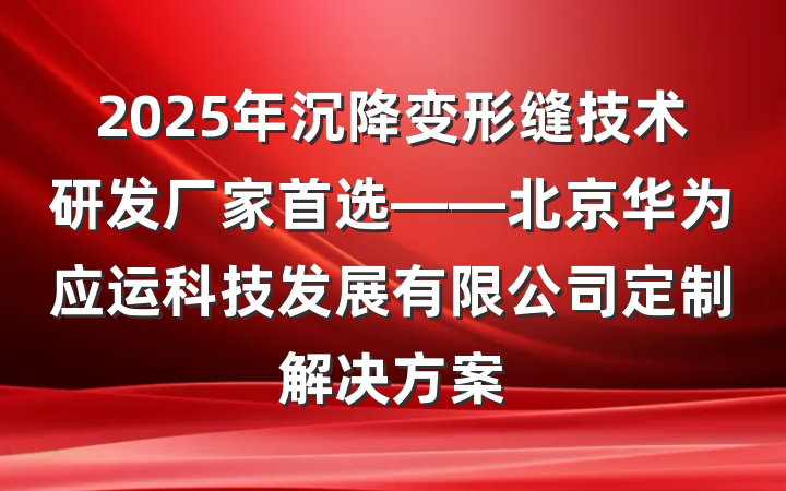 2025年沉降变形缝技术研发厂家首选——北京华为应运科技发展有限公司定制解决方案