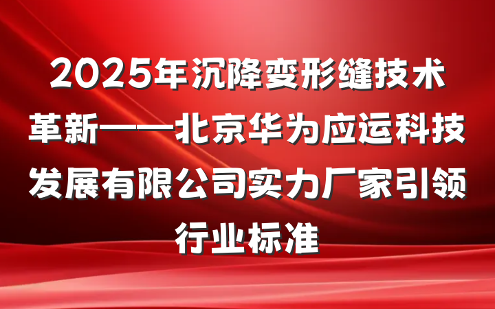 2025年沉降变形缝技术革新——北京华为应运科技发展有限公司实力厂家引领行业标准
