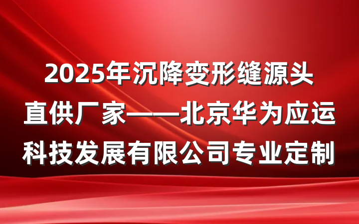 2025年沉降变形缝源头直供厂家——北京华为应运科技发展有限公司专业定制