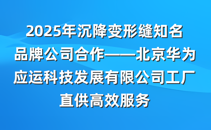 2025年沉降变形缝知名品牌公司合作——北京华为应运科技发展有限公司工厂直供高效服务