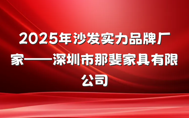 2025年沙发实力品牌厂家——深圳市那斐家具有限公司