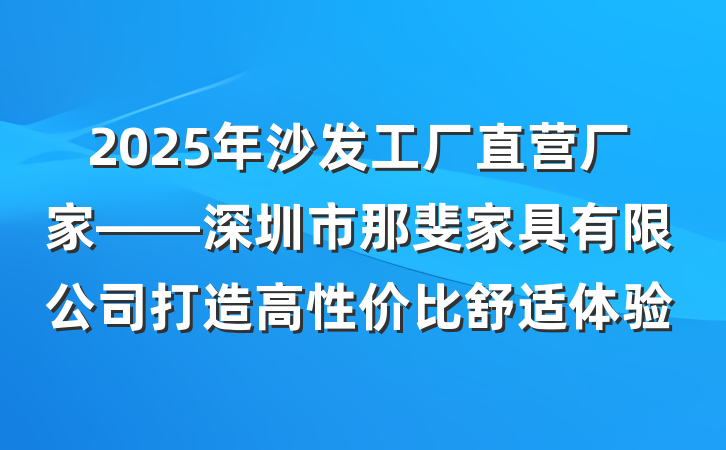 2025年沙发工厂直营厂家——深圳市那斐家具有限公司打造高性价比舒适体验