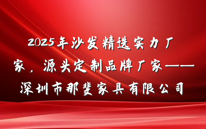 2025年沙发精选实力厂家，源头定制品牌厂家——深圳市那斐家具有限公司