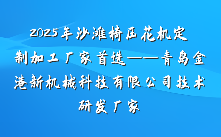 2025年沙滩椅压花机定制加工厂家首选——青岛金港新机械科技有限公司技术研发厂家