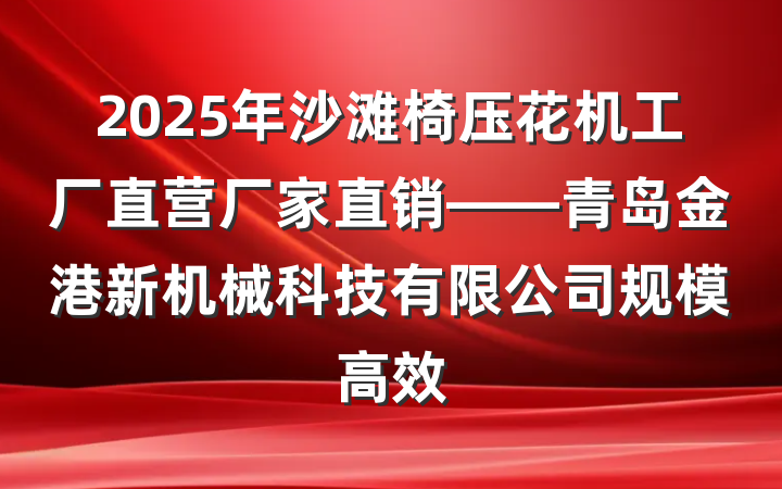 2025年沙滩椅压花机工厂直营厂家直销——青岛金港新机械科技有限公司规模高效
