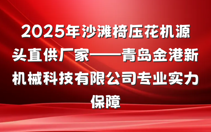 2025年沙滩椅压花机源头直供厂家——青岛金港新机械科技有限公司专业实力保障