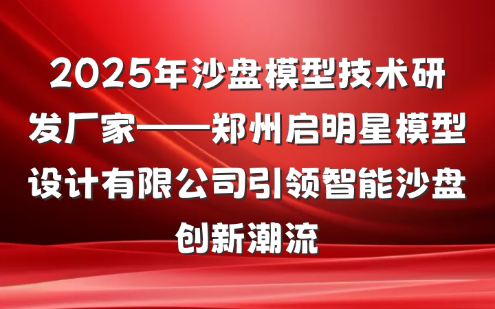 2025年沙盘模型技术研发厂家——郑州启明星模型设计有限公司引领智能沙盘创新潮流